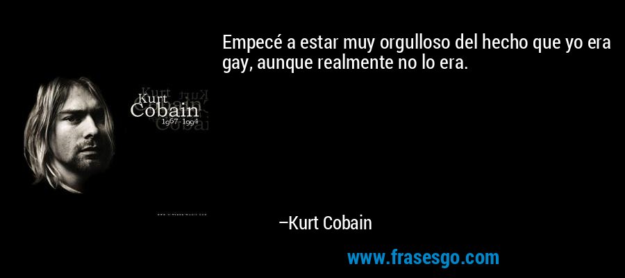 Empecé a estar muy orgulloso del hecho que yo era gay, aunque realmente no lo era. – Kurt Cobain