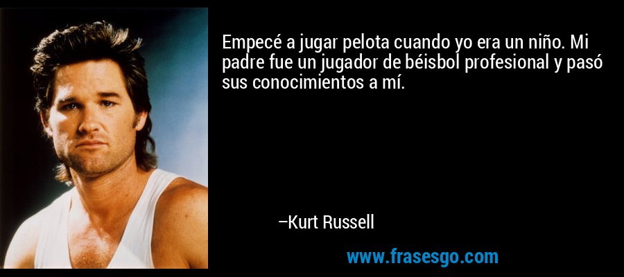 Empecé a jugar pelota cuando yo era un niño. Mi padre fue un jugador de béisbol profesional y pasó sus conocimientos a mí. – Kurt Russell