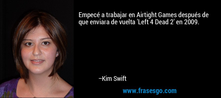 Empecé a trabajar en Airtight Games después de que enviara de vuelta 'Left 4 Dead 2' en 2009. – Kim Swift