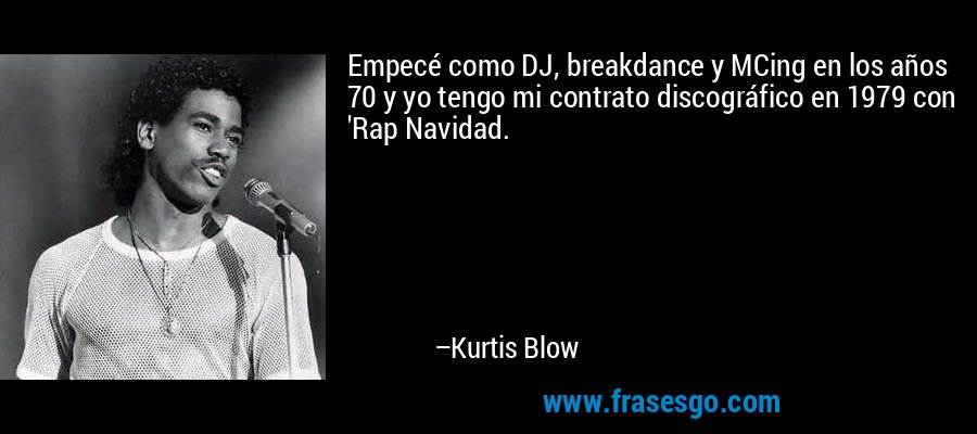 Empecé como DJ, breakdance y MCing en los años 70 y yo tengo mi contrato discográfico en 1979 con 'Rap Navidad. – Kurtis Blow