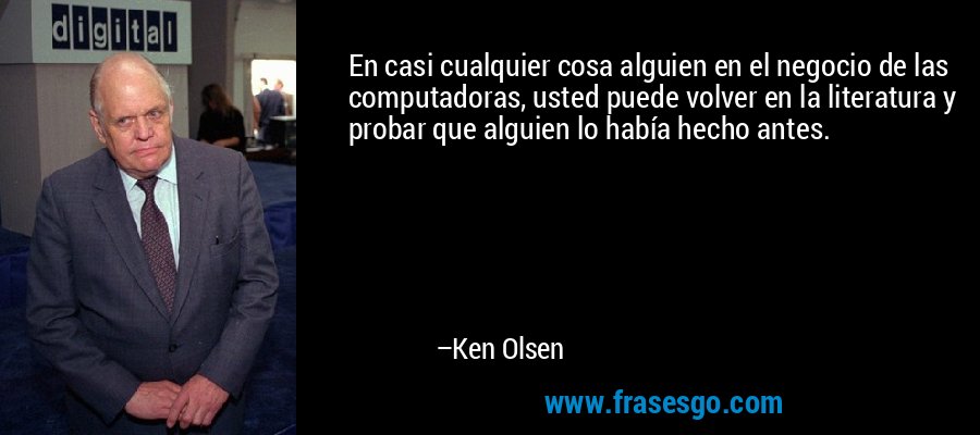 En casi cualquier cosa alguien en el negocio de las computadoras, usted puede volver en la literatura y probar que alguien lo había hecho antes. – Ken Olsen
