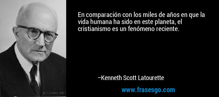 En comparación con los miles de años en que la vida humana ha sido en este planeta, el cristianismo es un fenómeno reciente. – Kenneth Scott Latourette
