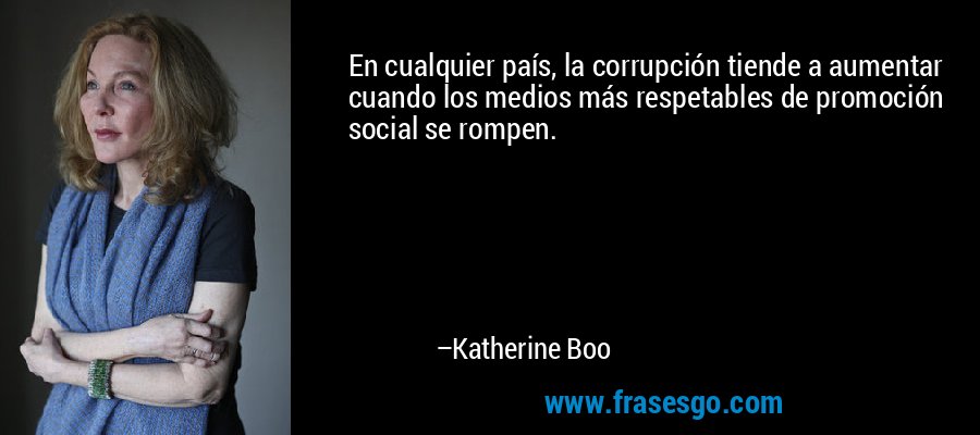 En cualquier país, la corrupción tiende a aumentar cuando los medios más respetables de promoción social se rompen. – Katherine Boo