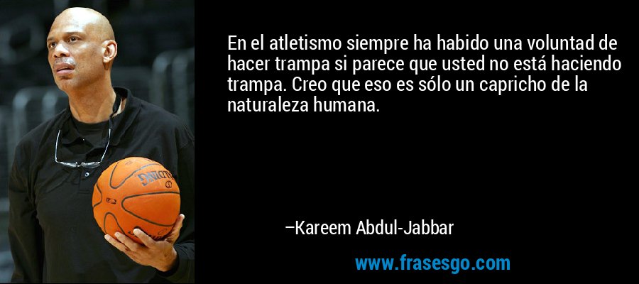 En el atletismo siempre ha habido una voluntad de hacer trampa si parece que usted no está haciendo trampa. Creo que eso es sólo un capricho de la naturaleza humana. – Kareem Abdul-Jabbar