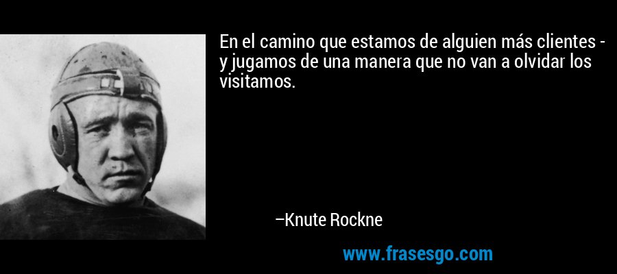 En el camino que estamos de alguien más clientes - y jugamos de una manera que no van a olvidar los visitamos. – Knute Rockne