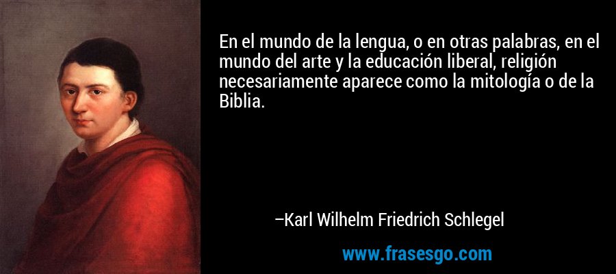 En el mundo de la lengua, o en otras palabras, en el mundo del arte y la educación liberal, religión necesariamente aparece como la mitología o de la Biblia. – Karl Wilhelm Friedrich Schlegel