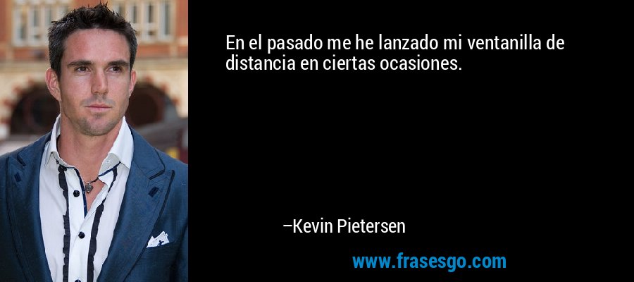 En el pasado me he lanzado mi ventanilla de distancia en ciertas ocasiones. – Kevin Pietersen