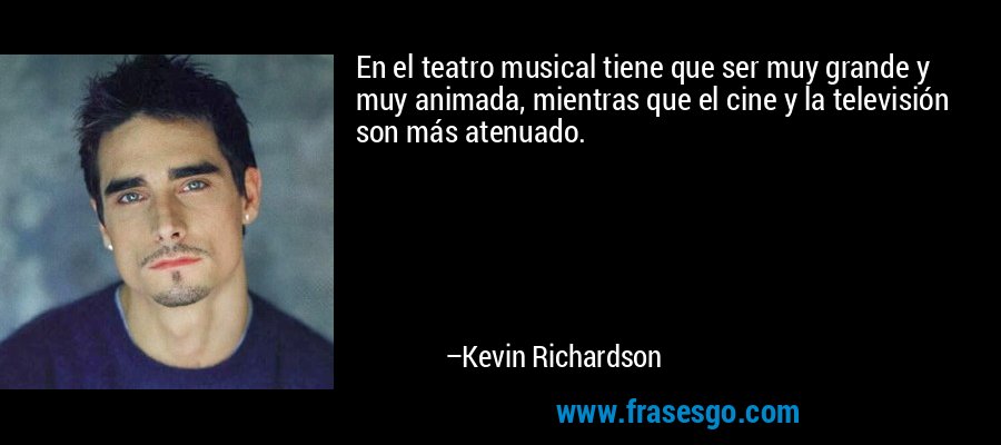 En el teatro musical tiene que ser muy grande y muy animada, mientras que el cine y la televisión son más atenuado. – Kevin Richardson