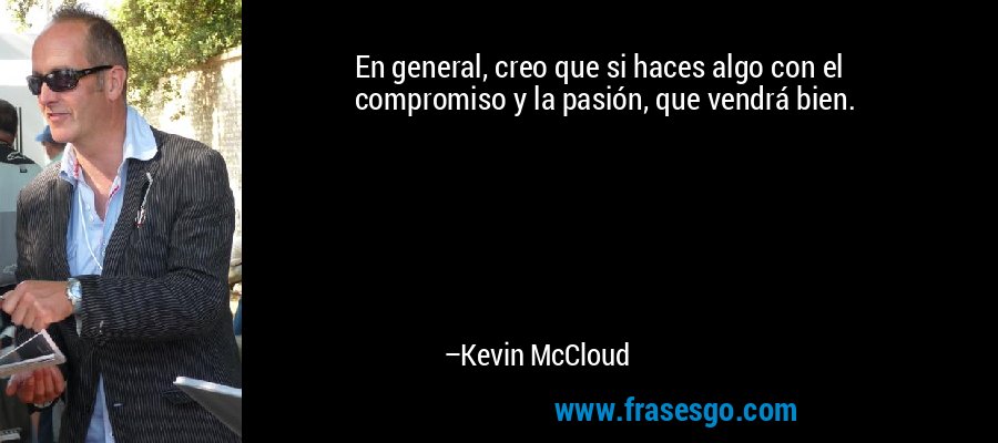 En general, creo que si haces algo con el compromiso y la pasión, que vendrá bien. – Kevin McCloud