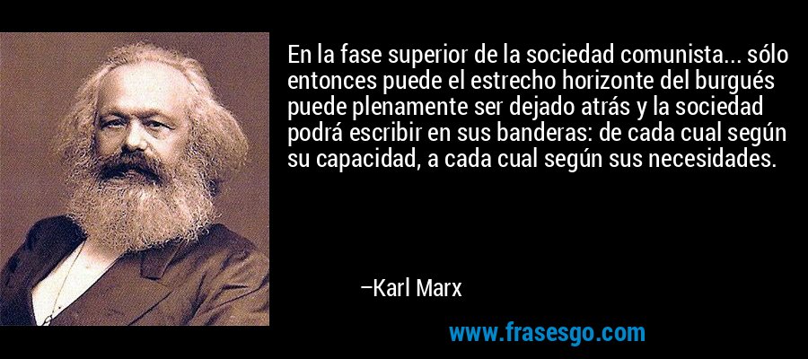 En la fase superior de la sociedad comunista... sólo entonces puede el estrecho horizonte del burgués puede plenamente ser dejado atrás y la sociedad podrá escribir en sus banderas: de cada cual según su capacidad, a cada cual según sus necesidades. – Karl Marx