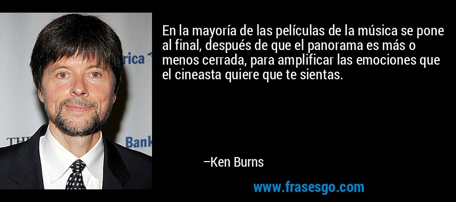 En la mayoría de las películas de la música se pone al final, después de que el panorama es más o menos cerrada, para amplificar las emociones que el cineasta quiere que te sientas. – Ken Burns