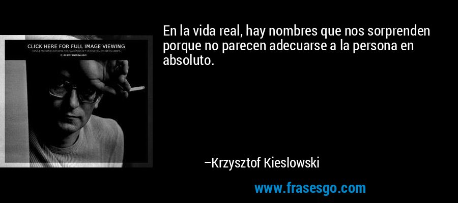 En la vida real, hay nombres que nos sorprenden porque no parecen adecuarse a la persona en absoluto. – Krzysztof Kieslowski