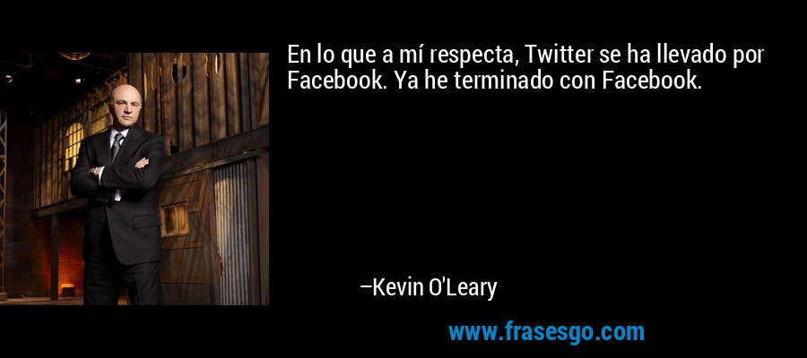 En lo que a mí respecta, Twitter se ha llevado por Facebook. Ya he terminado con Facebook. – Kevin O'Leary