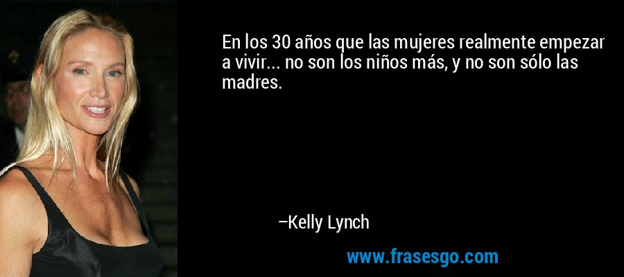 En los 30 años que las mujeres realmente empezar a vivir... no son los niños más, y no son sólo las madres. – Kelly Lynch