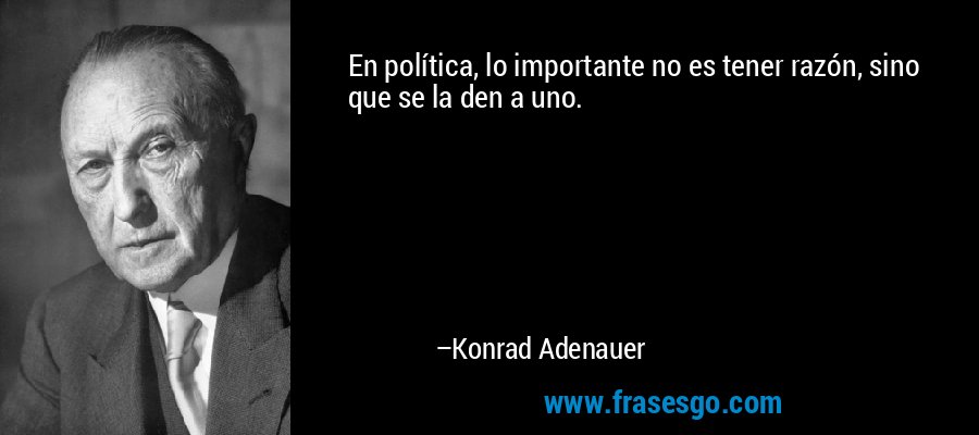 En política, lo importante no es tener razón, sino que se la den a uno. – Konrad Adenauer
