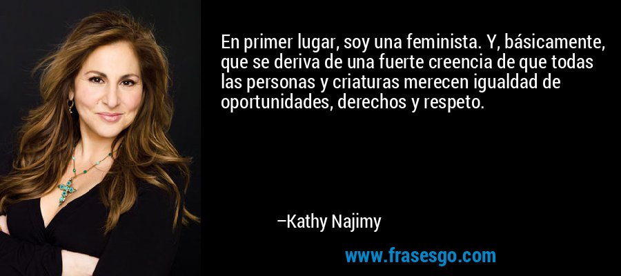 En primer lugar, soy una feminista. Y, básicamente, que se deriva de una fuerte creencia de que todas las personas y criaturas merecen igualdad de oportunidades, derechos y respeto. – Kathy Najimy