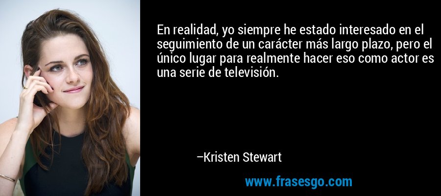 En realidad, yo siempre he estado interesado en el seguimiento de un carácter más largo plazo, pero el único lugar para realmente hacer eso como actor es una serie de televisión. – Kristen Stewart