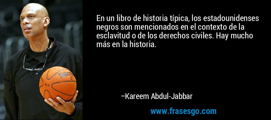 En un libro de historia típica, los estadounidenses negros son mencionados en el contexto de la esclavitud o de los derechos civiles. Hay mucho más en la historia. – Kareem Abdul-Jabbar