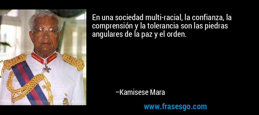 En una sociedad multi-racial, la confianza, la comprensión y la tolerancia son las piedras angulares de la paz y el orden. – Kamisese Mara