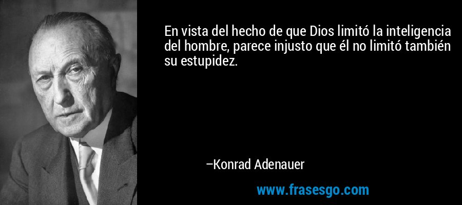 En vista del hecho de que Dios limitó la inteligencia del hombre, parece injusto que él no limitó también su estupidez. – Konrad Adenauer