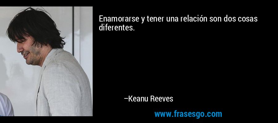 Enamorarse y tener una relación son dos cosas diferentes. – Keanu Reeves