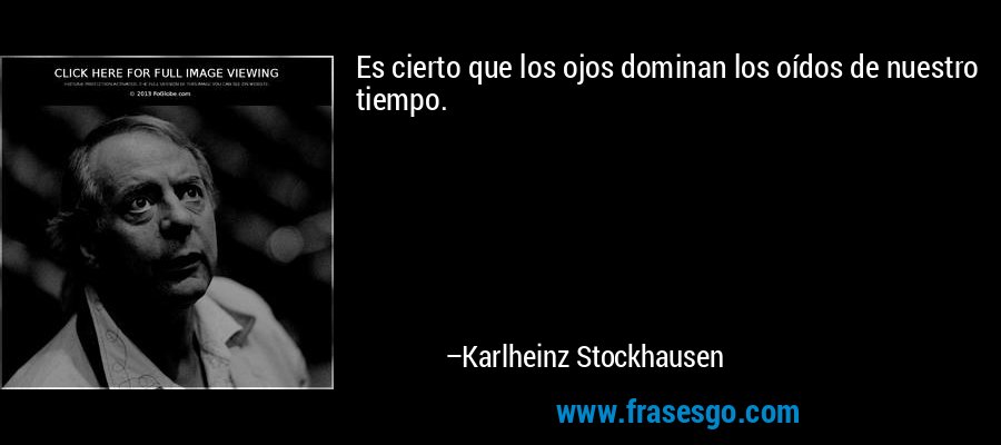 Es cierto que los ojos dominan los oídos de nuestro tiempo. – Karlheinz Stockhausen
