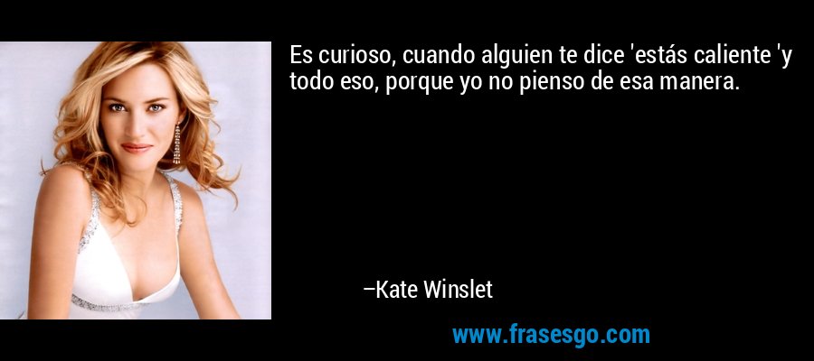 Es curioso, cuando alguien te dice 'estás caliente 'y todo eso, porque yo no pienso de esa manera. – Kate Winslet