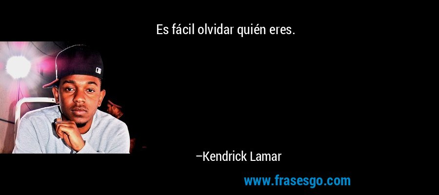 Es fácil olvidar quién eres. – Kendrick Lamar