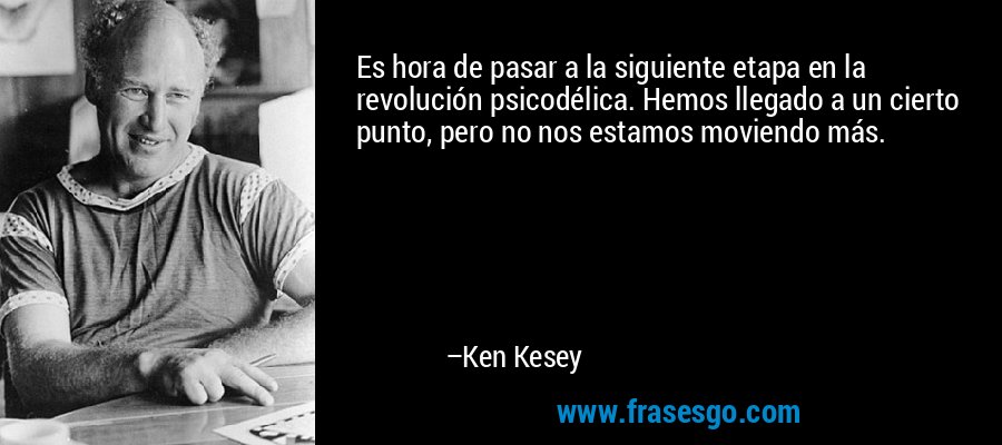 Es hora de pasar a la siguiente etapa en la revolución psicodélica. Hemos llegado a un cierto punto, pero no nos estamos moviendo más. – Ken Kesey
