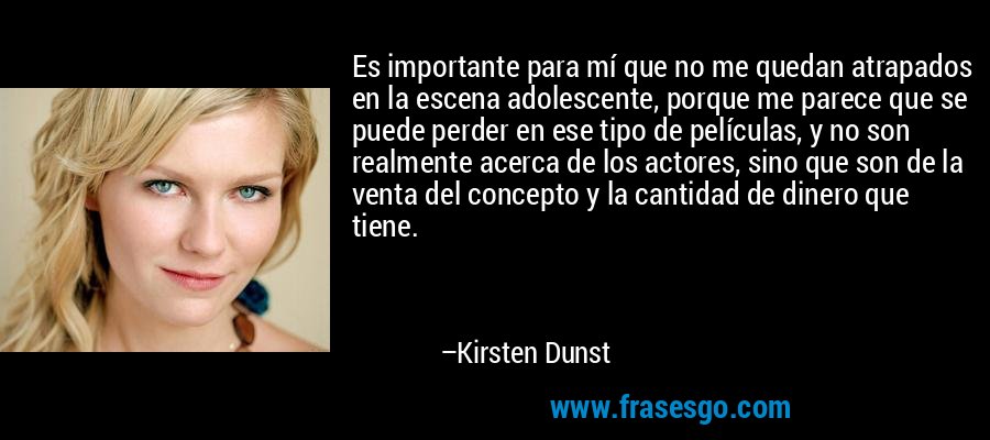 Es importante para mí que no me quedan atrapados en la escena adolescente, porque me parece que se puede perder en ese tipo de películas, y no son realmente acerca de los actores, sino que son de la venta del concepto y la cantidad de dinero que tiene. – Kirsten Dunst