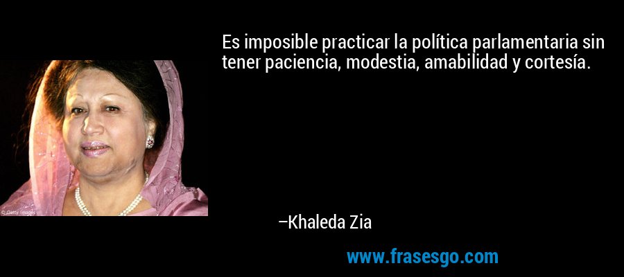 Es imposible practicar la política parlamentaria sin tener paciencia, modestia, amabilidad y cortesía. – Khaleda Zia