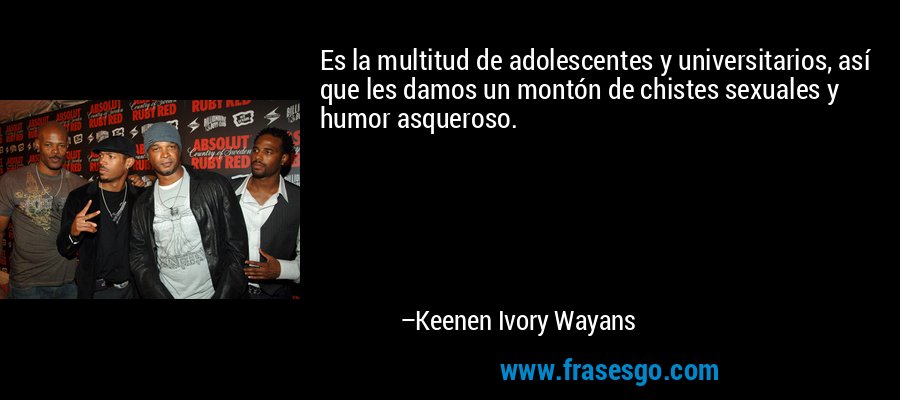 Es la multitud de adolescentes y universitarios, así que les damos un montón de chistes sexuales y humor asqueroso. – Keenen Ivory Wayans