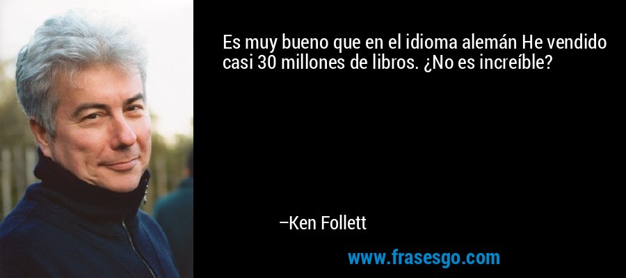 Es muy bueno que en el idioma alemán He vendido casi 30 millones de libros. ¿No es increíble? – Ken Follett