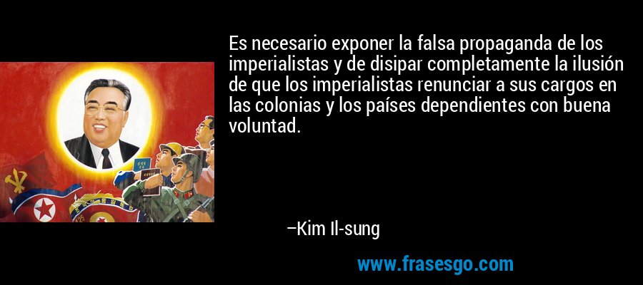 Es necesario exponer la falsa propaganda de los imperialistas y de disipar completamente la ilusión de que los imperialistas renunciar a sus cargos en las colonias y los países dependientes con buena voluntad. – Kim Il-sung