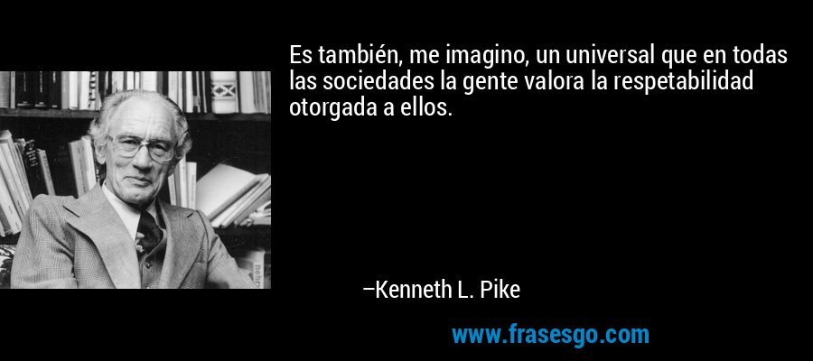 Es también, me imagino, un universal que en todas las sociedades la gente valora la respetabilidad otorgada a ellos. – Kenneth L. Pike