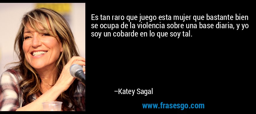 Es tan raro que juego esta mujer que bastante bien se ocupa de la violencia sobre una base diaria, y yo soy un cobarde en lo que soy tal. – Katey Sagal