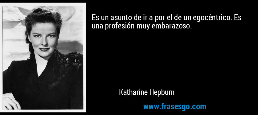Es un asunto de ir a por el de un egocéntrico. Es una profesión muy embarazoso. – Katharine Hepburn
