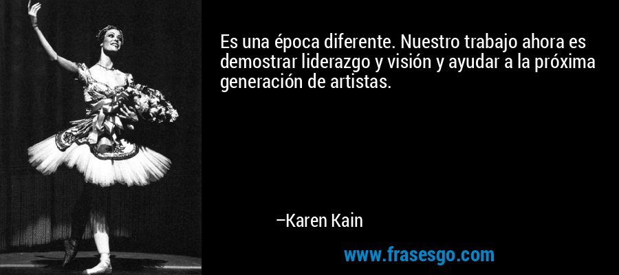 Es una época diferente. Nuestro trabajo ahora es demostrar liderazgo y visión y ayudar a la próxima generación de artistas. – Karen Kain