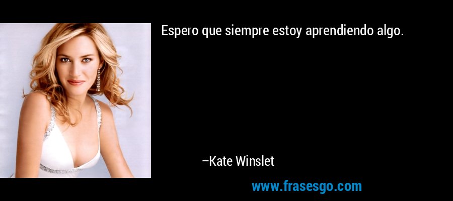 Espero que siempre estoy aprendiendo algo. – Kate Winslet