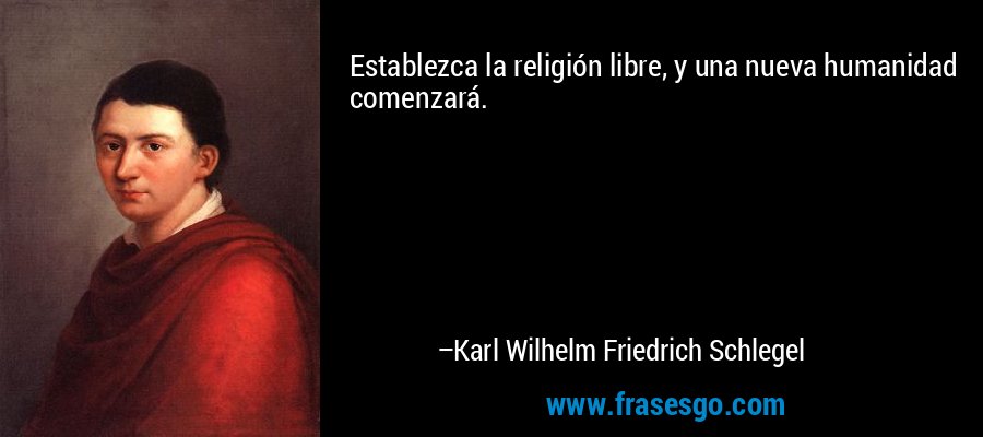 Establezca la religión libre, y una nueva humanidad comenzará. – Karl Wilhelm Friedrich Schlegel