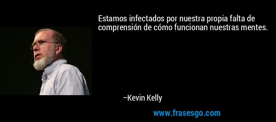 Estamos infectados por nuestra propia falta de comprensión de cómo funcionan nuestras mentes. – Kevin Kelly