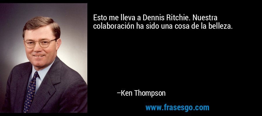 Esto me lleva a Dennis Ritchie. Nuestra colaboración ha sido una cosa de la belleza. – Ken Thompson