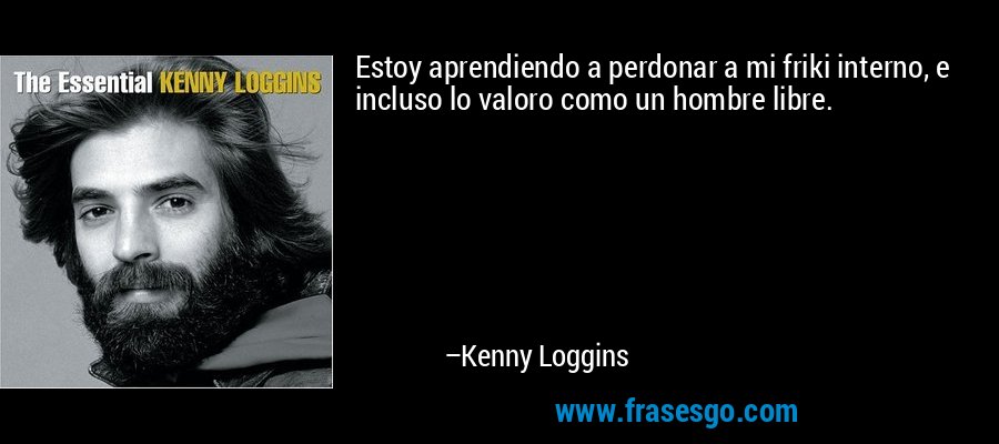 Estoy aprendiendo a perdonar a mi friki interno, e incluso lo valoro como un hombre libre. – Kenny Loggins