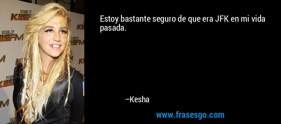 Estoy bastante seguro de que era JFK en mi vida pasada. – Kesha