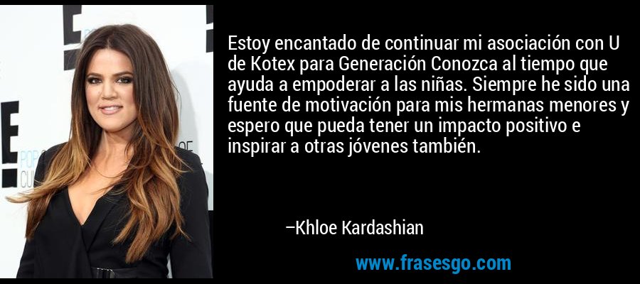 Estoy encantado de continuar mi asociación con U de Kotex para Generación Conozca al tiempo que ayuda a empoderar a las niñas. Siempre he sido una fuente de motivación para mis hermanas menores y espero que pueda tener un impacto positivo e inspirar a otras jóvenes también. – Khloe Kardashian