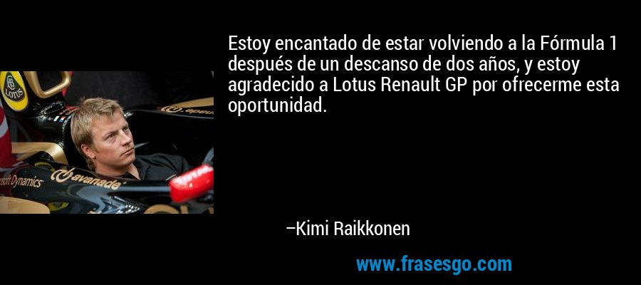 Estoy encantado de estar volviendo a la Fórmula 1 después de un descanso de dos años, y estoy agradecido a Lotus Renault GP por ofrecerme esta oportunidad. – Kimi Raikkonen