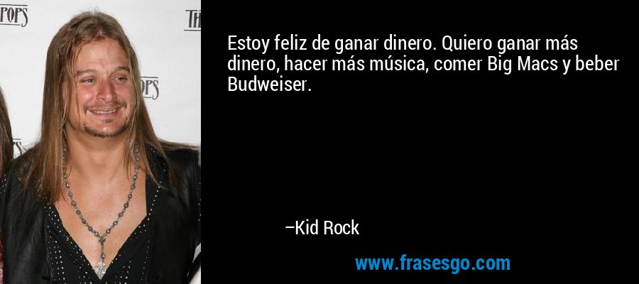 Estoy feliz de ganar dinero. Quiero ganar más dinero, hacer más música, comer Big Macs y beber Budweiser. – Kid Rock