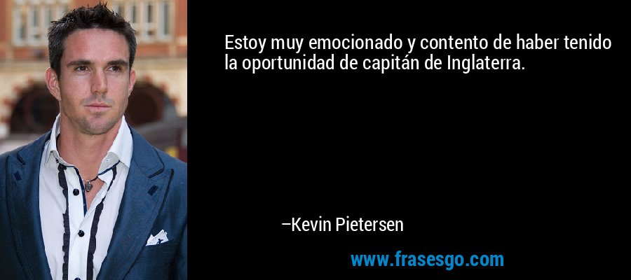 Estoy muy emocionado y contento de haber tenido la oportunidad de capitán de Inglaterra. – Kevin Pietersen