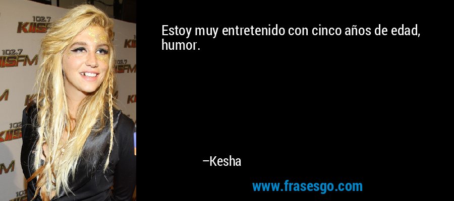 Estoy muy entretenido con cinco años de edad, humor. – Kesha
