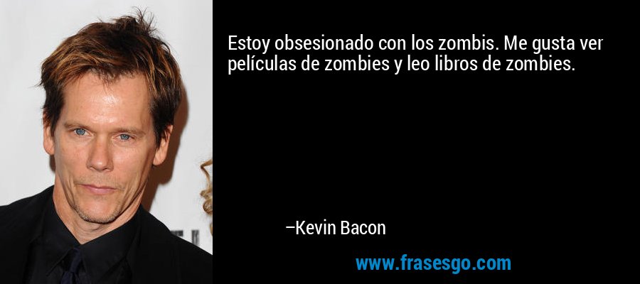 Estoy obsesionado con los zombis. Me gusta ver películas de zombies y leo libros de zombies. – Kevin Bacon
